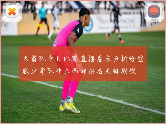 火箭队今日比赛直播看点分析哈登威少率队冲击西部排名关键战役