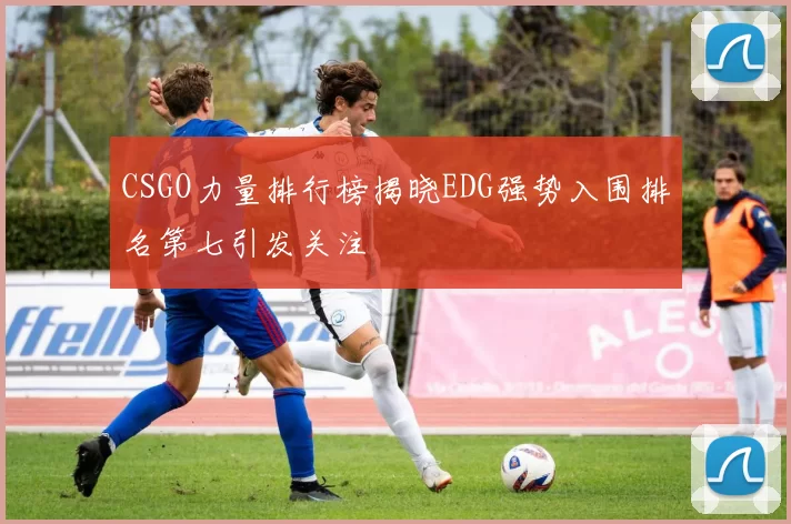 CSGO力量排行榜揭晓EDG强势入围排名第七引发关注
