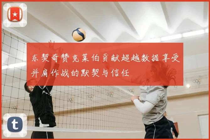 东契奇赞克莱伯贡献超越数据享受并肩作战的默契与信任