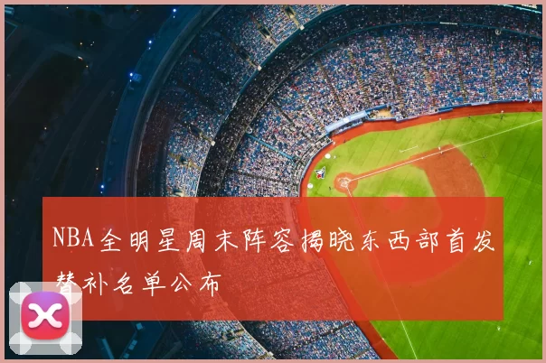 NBA全明星周末阵容揭晓东西部首发替补名单公布