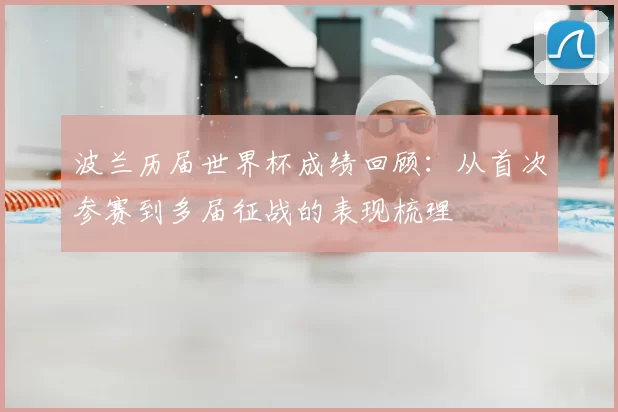 波兰历届世界杯成绩回顾:从首次参赛到多届征战的表现梳理