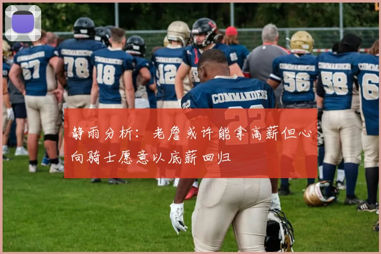 静雨分析:老詹或许能拿高薪但心向骑士愿意以底薪回归