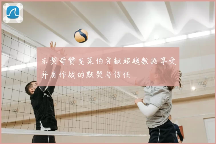 东契奇赞克莱伯贡献超越数据享受并肩作战的默契与信任
