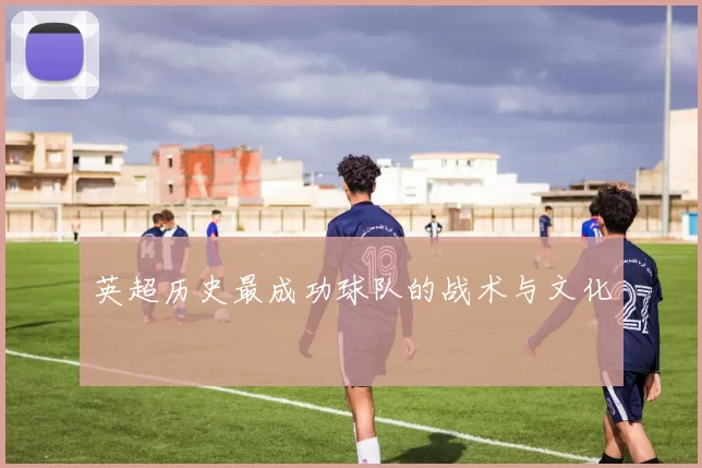 英超历史最成功球队的战术与文化