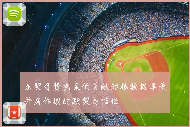 东契奇赞克莱伯贡献超越数据享受并肩作战的默契与信任