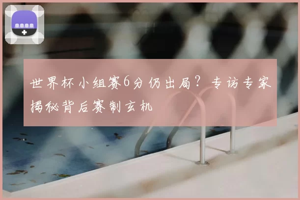 世界杯小组赛6分仍出局？专访专家揭秘背后赛制玄机