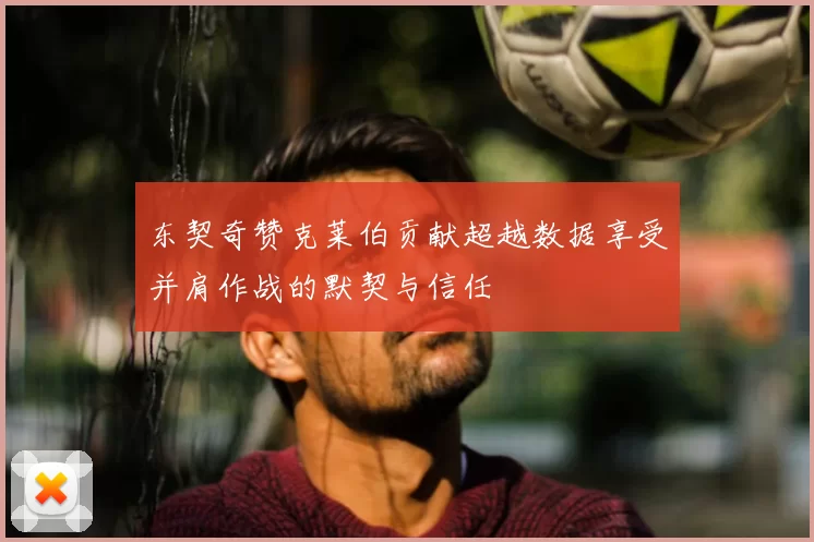 东契奇赞克莱伯贡献超越数据享受并肩作战的默契与信任