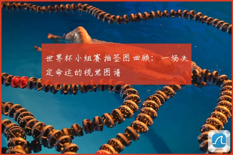 世界杯小组赛抽签图回顾：一场决定命运的视觉图谱