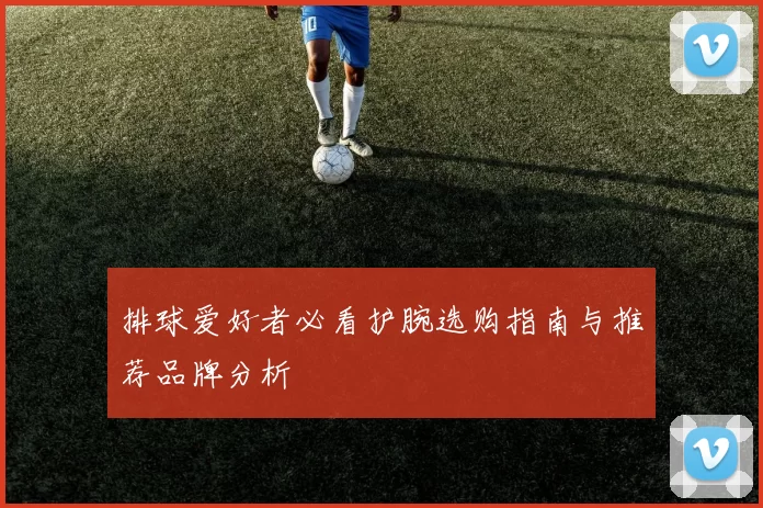 排球爱好者必看护腕选购指南与推荐品牌分析