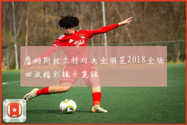 詹姆斯杜兰特对决全明星2018全场回放精彩镜头集锦