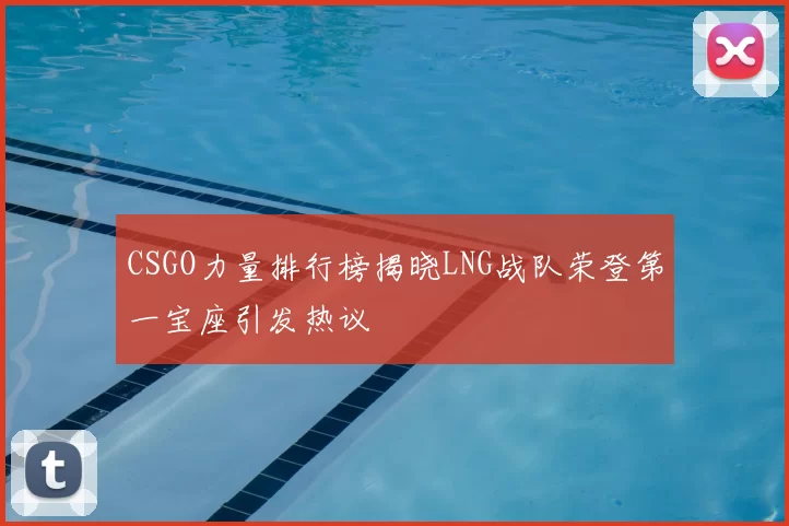 CSGO力量排行榜揭晓LNG战队荣登第一宝座引发热议