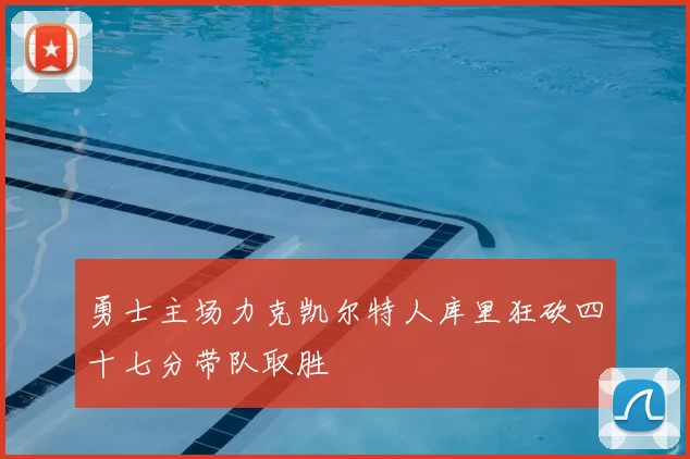 勇士主场力克凯尔特人库里狂砍四十七分带队取胜