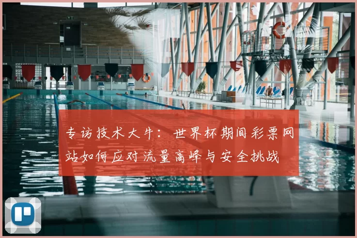 专访技术大牛:世界杯期间彩票网站如何应对流量高峰与安全挑战