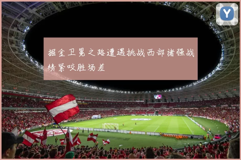 掘金卫冕之路遭遇挑战西部诸强战绩紧咬胜场差