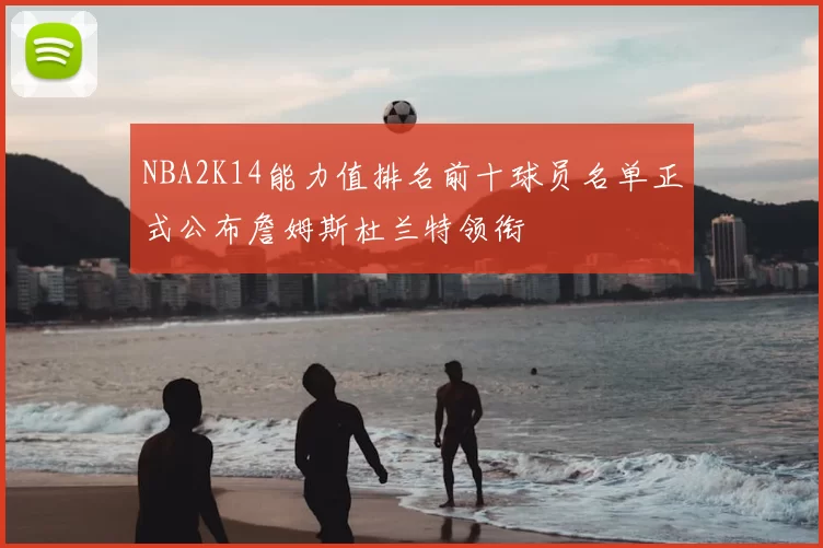 NBA2K14能力值排名前十球员名单正式公布詹姆斯杜兰特领衔