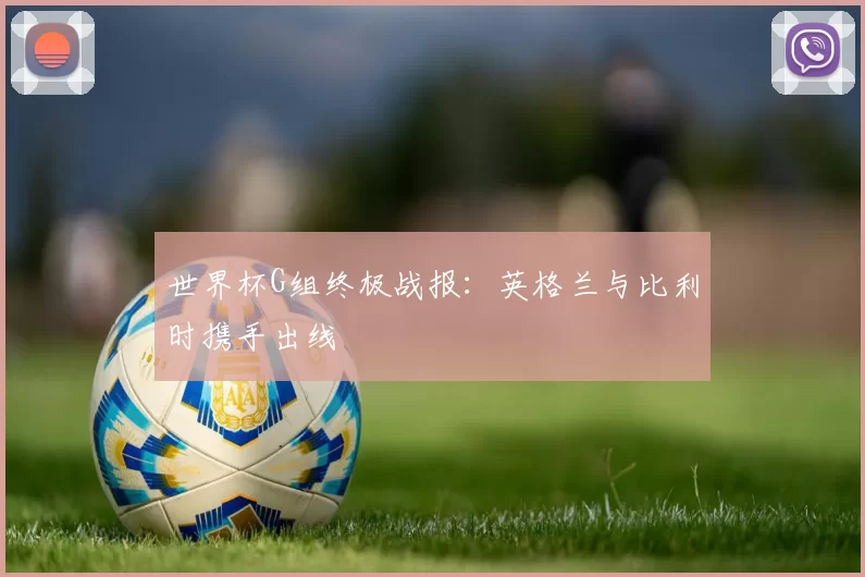 世界杯G组终极战报：英格兰与比利时携手出线