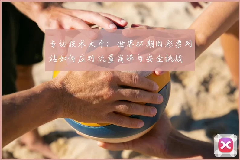 专访技术大牛:世界杯期间彩票网站如何应对流量高峰与安全挑战