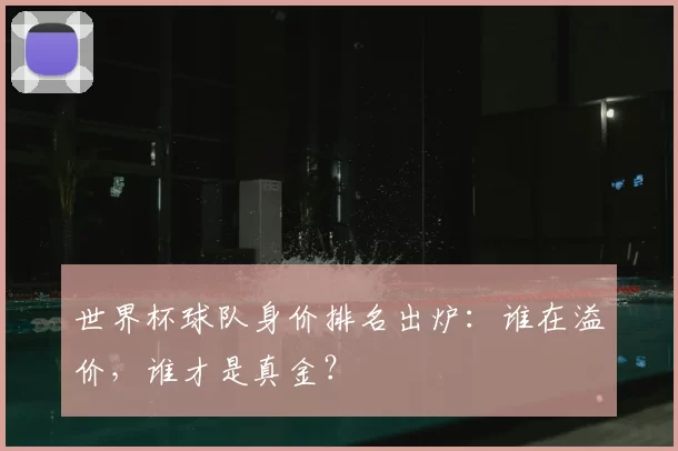 世界杯球队身价排名出炉：谁在溢价，谁才是真金？