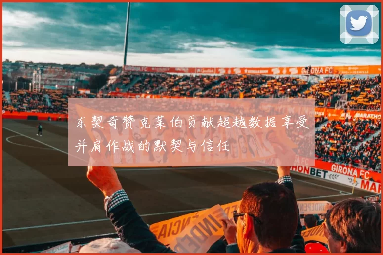 东契奇赞克莱伯贡献超越数据享受并肩作战的默契与信任