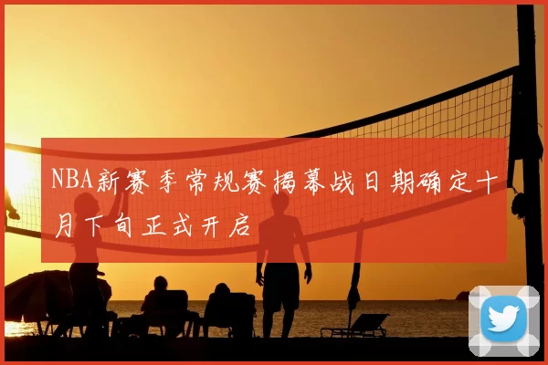 NBA新赛季常规赛揭幕战日期确定十月下旬正式开启