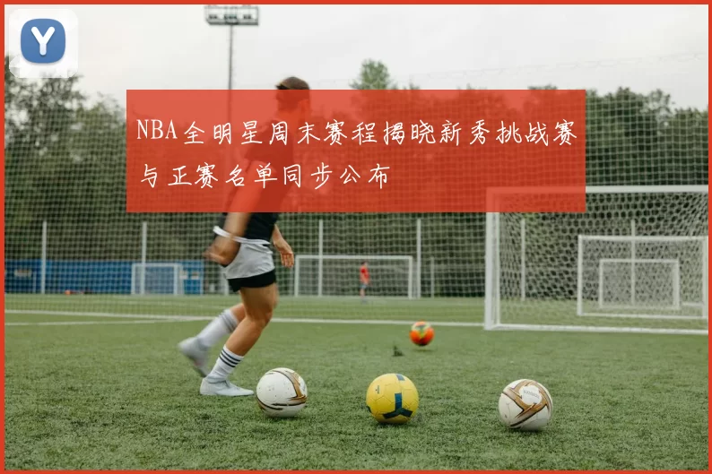 NBA全明星周末赛程揭晓新秀挑战赛与正赛名单同步公布