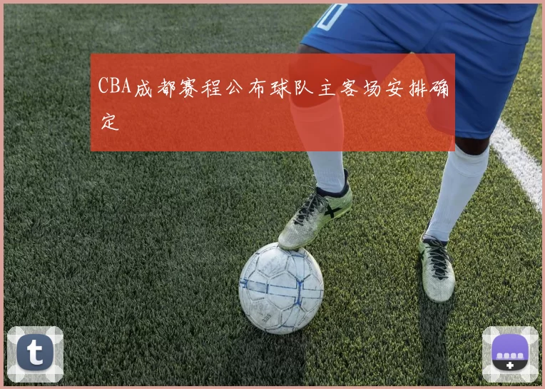 CBA成都赛程公布球队主客场安排确定