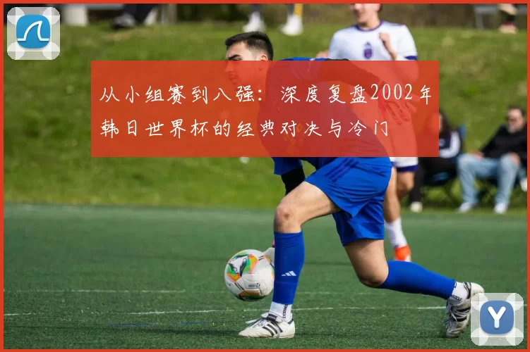 从小组赛到八强：深度复盘2002年韩日世界杯的经典对决与冷门