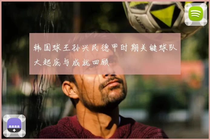 韩国球王孙兴民德甲时期关键球队大起底与成就回顾