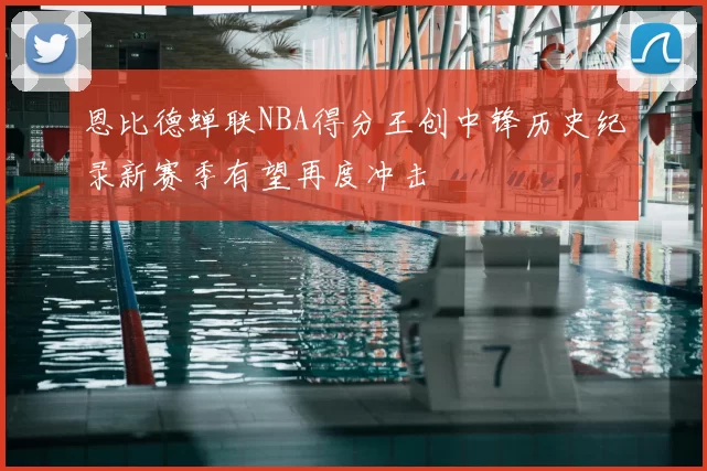 恩比德蝉联NBA得分王创中锋历史纪录新赛季有望再度冲击
