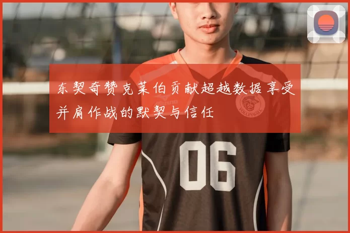 东契奇赞克莱伯贡献超越数据享受并肩作战的默契与信任