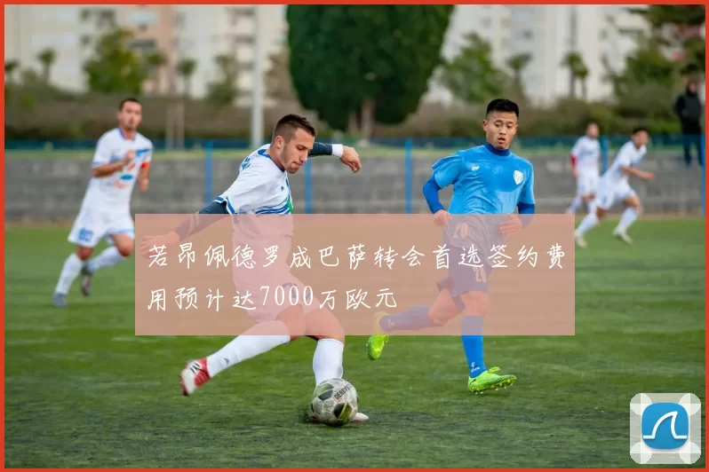 若昂佩德罗成巴萨转会首选签约费用预计达7000万欧元