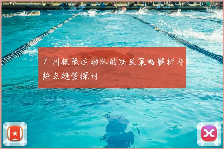 广州极限运动队的防反策略解析与热点趋势探讨