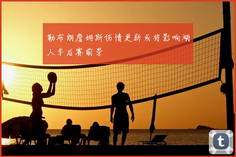 勒布朗詹姆斯伤情更新或将影响湖人季后赛前景