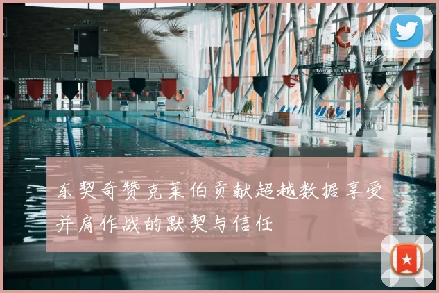 东契奇赞克莱伯贡献超越数据享受并肩作战的默契与信任