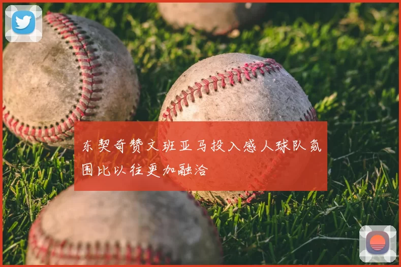 东契奇赞文班亚马投入感人球队氛围比以往更加融洽
