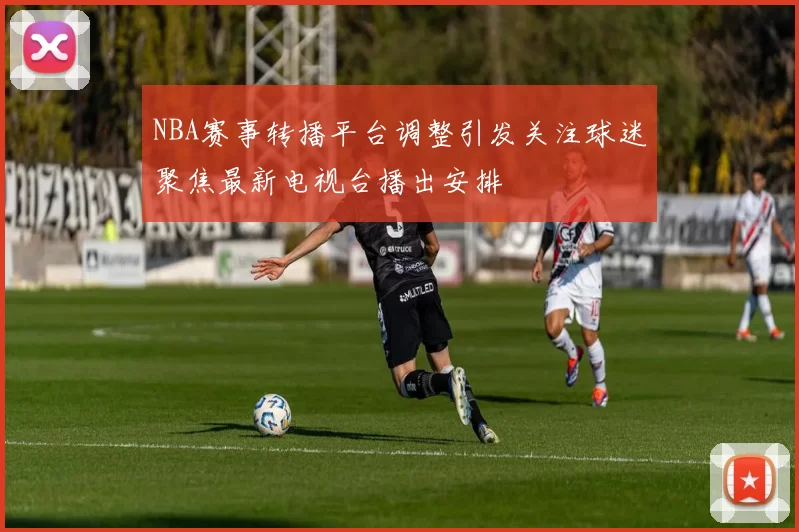 NBA赛事转播平台调整引发关注球迷聚焦最新电视台播出安排