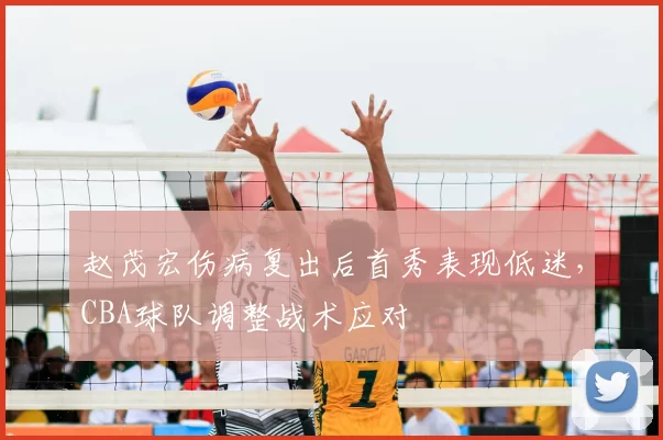 赵茂宏伤病复出后首秀表现低迷，CBA球队调整战术应对