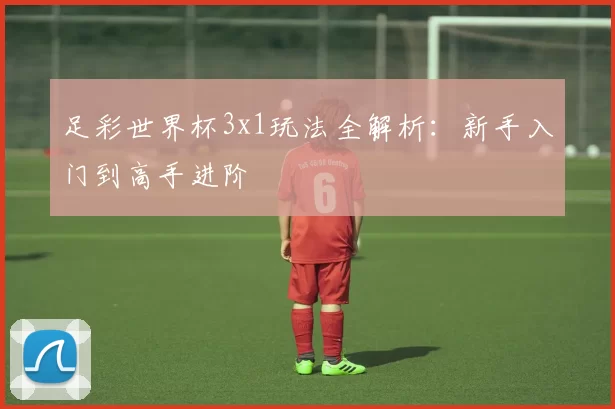 足彩世界杯3x1玩法全解析:新手入门到高手进阶
