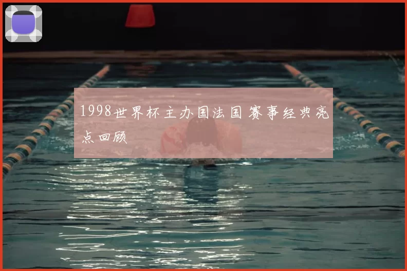 1998世界杯主办国法国 赛事经典亮点回顾