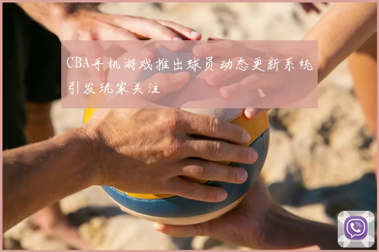 CBA手机游戏推出球员动态更新系统引发玩家关注