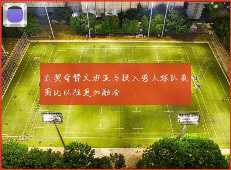 东契奇赞文班亚马投入感人球队氛围比以往更加融洽