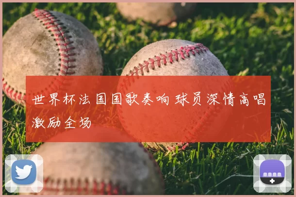 世界杯法国国歌奏响 球员深情高唱激励全场