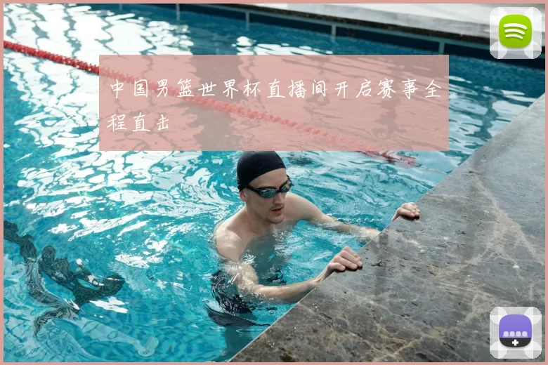 中国男篮世界杯直播间开启赛事全程直击