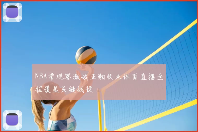 NBA常规赛激战正酣收米体育直播全程覆盖关键战役