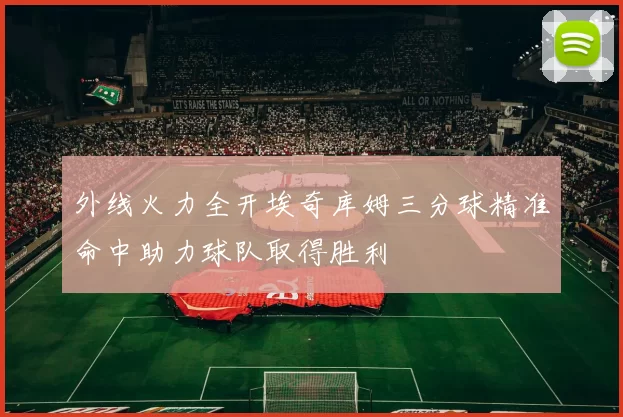 外线火力全开埃奇库姆三分球精准命中助力球队取得胜利