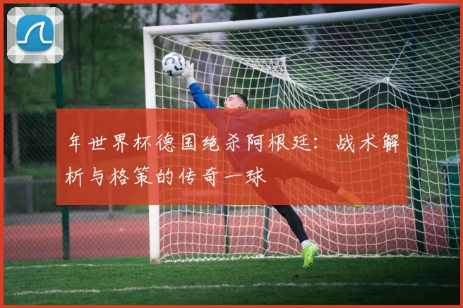 年世界杯德国绝杀阿根廷:战术解析与格策的传奇一球