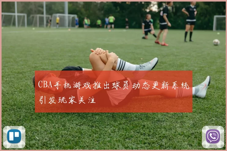 CBA手机游戏推出球员动态更新系统引发玩家关注