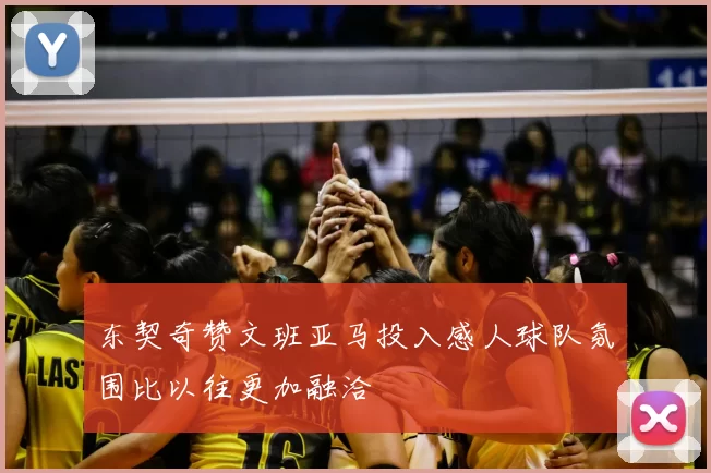 东契奇赞文班亚马投入感人球队氛围比以往更加融洽