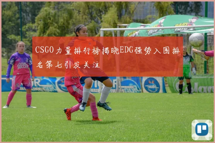 CSGO力量排行榜揭晓EDG强势入围排名第七引发关注