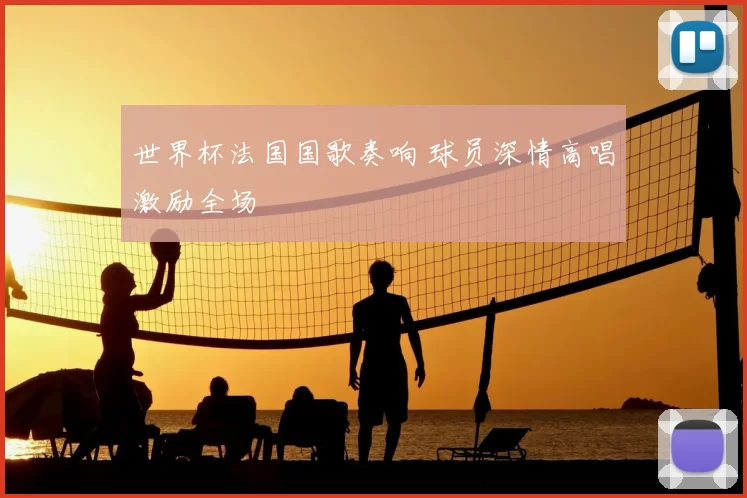 世界杯法国国歌奏响 球员深情高唱激励全场